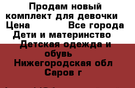 Продам новый комплект для девочки › Цена ­ 3 500 - Все города Дети и материнство » Детская одежда и обувь   . Нижегородская обл.,Саров г.